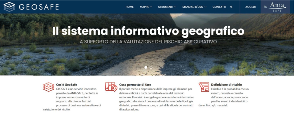 Fig. 5 – Portale di accesso al progetto Geosafe di Ania. Il Sistema Informativo Territoriale permette di ottenere un Indice di Rischio Idraulico (se il grado di perdita attesa è connesso al verificarsi di eventi in corrispondenza dei corsi d’acqua principali) e un Indice di Rischio Idrogeologico (se il grado di perdita attesa è connesso all’accadimento di processi in corrispondenza del reticolo idrografico secondario e/o dei versanti) che le Imprese Assicuratrici partecipanti al progetto possono utilizzare  come strumento di supporto alle diverse fasi del processo di business assicurativo e di valutazione del rischio.